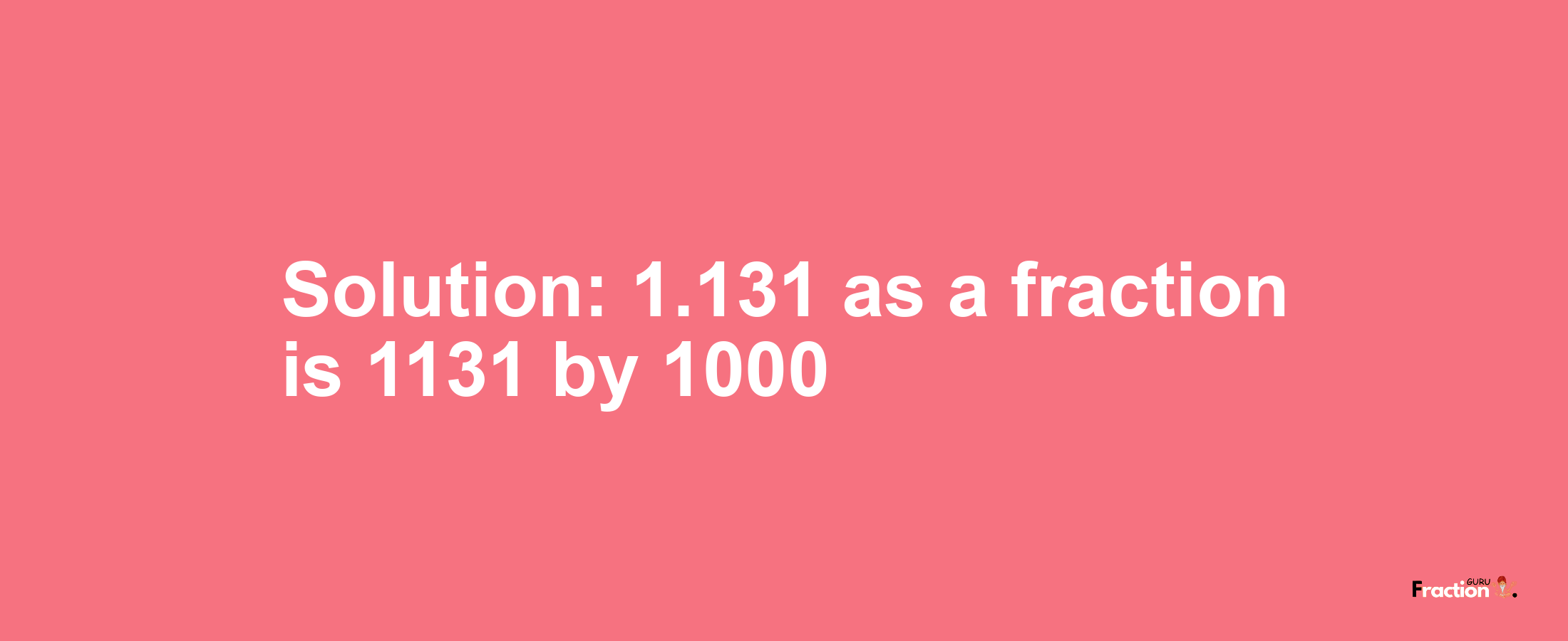 Solution:1.131 as a fraction is 1131/1000